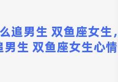 怎么追男生 双鱼座女生，怎么追男生 双鱼座女生心情不好